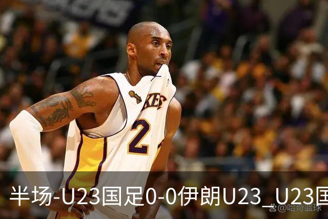 半场-U23国足0-0伊朗U23 U23国足控球率仅三成，3脚打门0射正